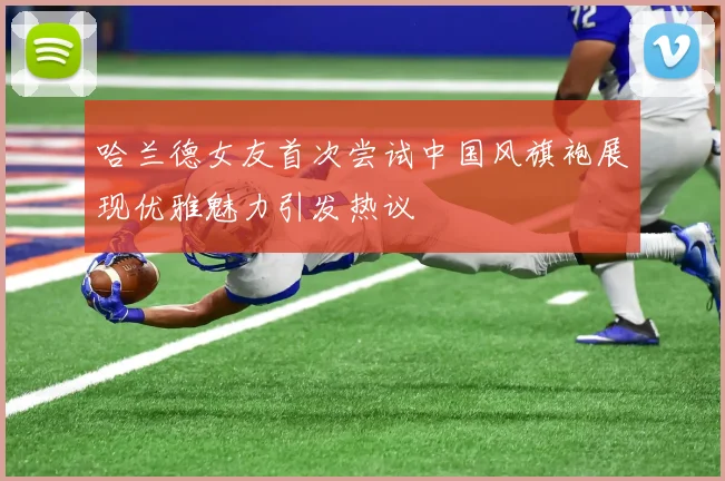 哈兰德女友首次尝试中国风旗袍展现优雅魅力引发热议