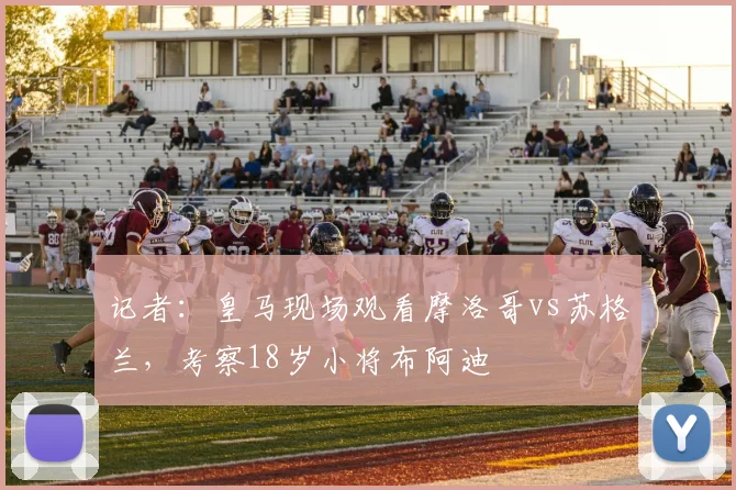 记者：皇马现场观看摩洛哥vs苏格兰，考察18岁小将布阿迪