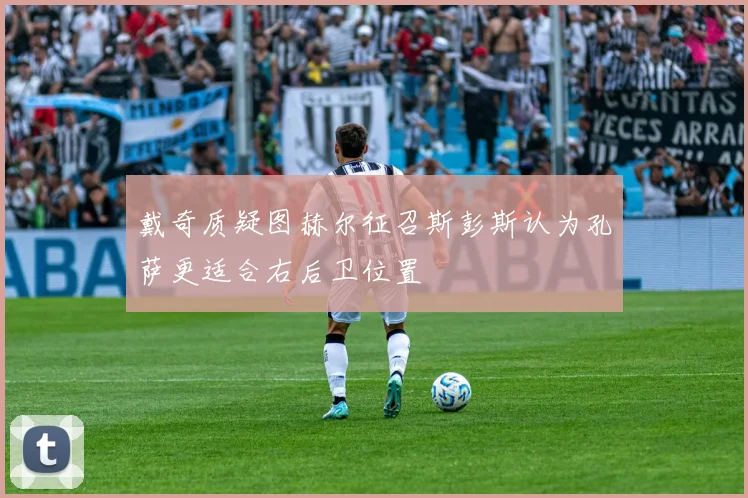 戴奇质疑图赫尔征召斯彭斯认为孔萨更适合右后卫位置