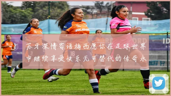 苏牙深情寄语梅西愿你在足球世界中继续享受快乐无可替代的传奇永存