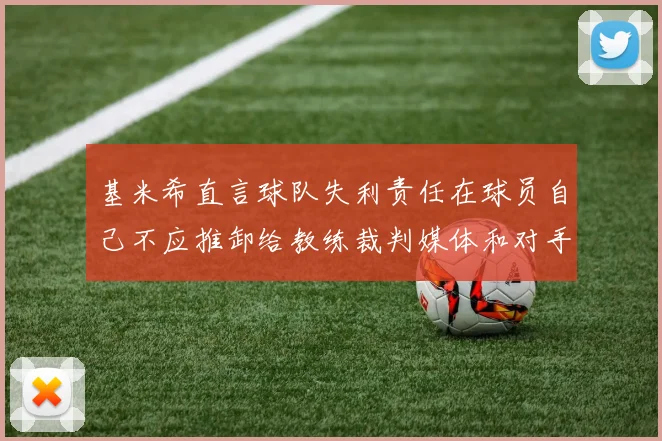 基米希直言球队失利责任在球员自己不应推卸给教练裁判媒体和对手