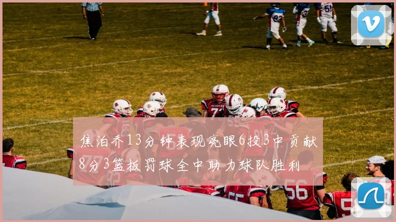 焦泊乔13分钟表现亮眼6投3中贡献8分3篮板罚球全中助力球队胜利