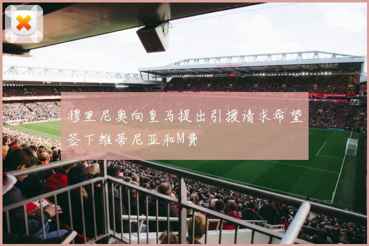 穆里尼奥向皇马提出引援请求希望签下维蒂尼亚和M费