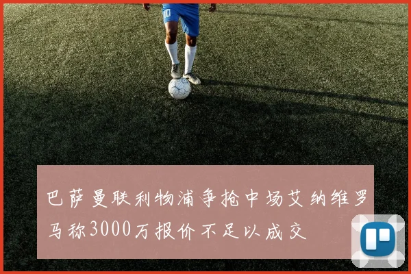 巴萨曼联利物浦争抢中场艾纳维罗马称3000万报价不足以成交