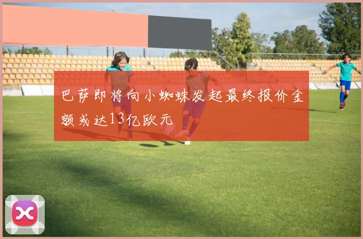 巴萨即将向小蜘蛛发起最终报价金额或达13亿欧元