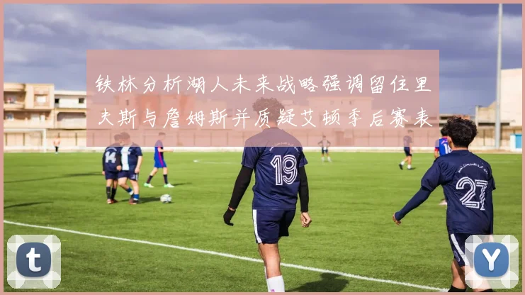 铁林分析湖人未来战略强调留住里夫斯与詹姆斯并质疑艾顿季后赛表现