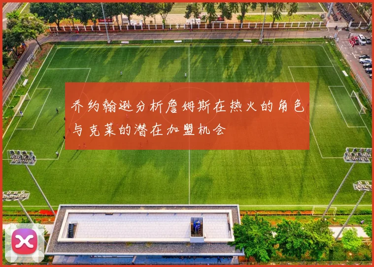 乔约翰逊分析詹姆斯在热火的角色与克莱的潜在加盟机会