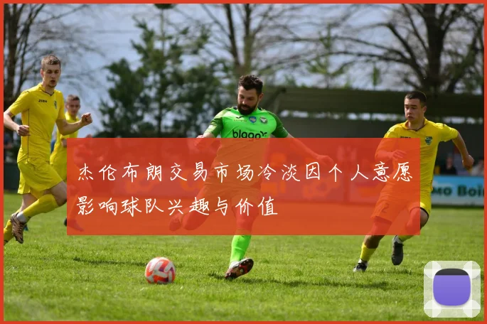 杰伦布朗交易市场冷淡因个人意愿影响球队兴趣与价值