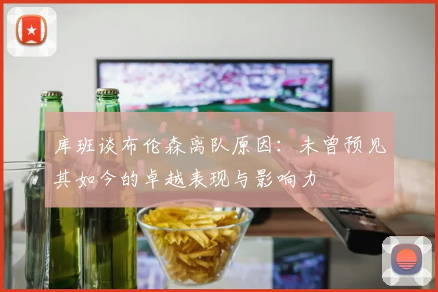 库班谈布伦森离队原因：未曾预见其如今的卓越表现与影响力