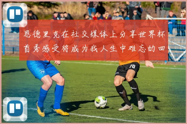 恩德里克在社交媒体上分享世界杯首秀感受将成为我人生中难忘的回忆
