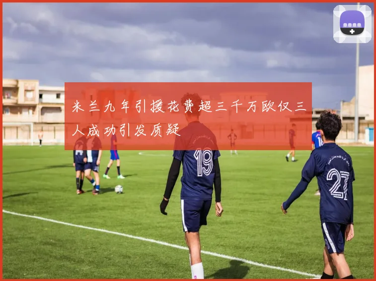 米兰九年引援花费超三千万欧仅三人成功引发质疑