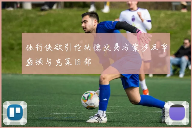 独行侠欲引伦纳德交易方案涉及华盛顿与克莱旧部