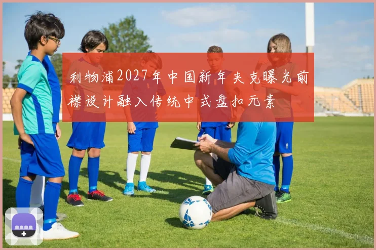 利物浦2027年中国新年夹克曝光前襟设计融入传统中式盘扣元素