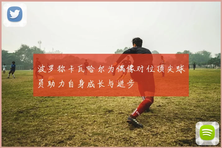 波罗称卡瓦哈尔为偶像对位顶尖球员助力自身成长与进步