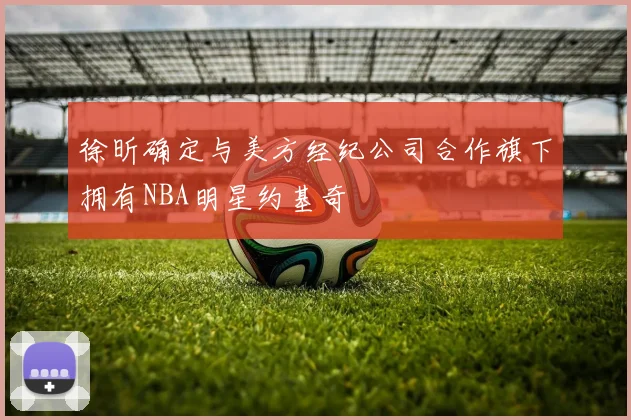 徐昕确定与美方经纪公司合作旗下拥有NBA明星约基奇