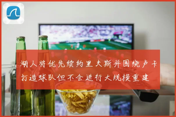 湖人将优先续约里夫斯并围绕卢卡打造球队但不会进行大规模重建
