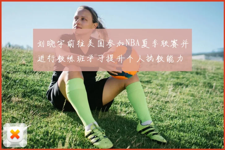刘晓宇前往美国参加NBA夏季联赛并进行教练班学习提升个人执教能力