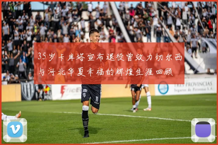 35岁卡库塔宣布退役曾效力切尔西与河北华夏幸福的辉煌生涯回顾