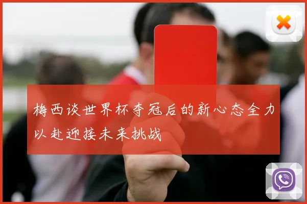 梅西谈世界杯夺冠后的新心态全力以赴迎接未来挑战