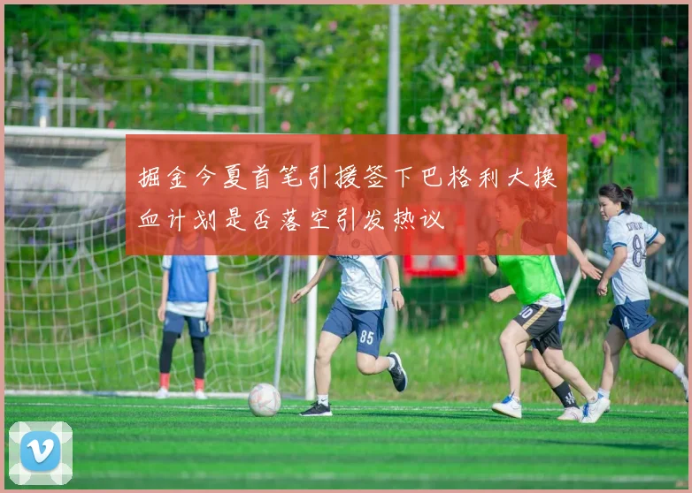 掘金今夏首笔引援签下巴格利大换血计划是否落空引发热议