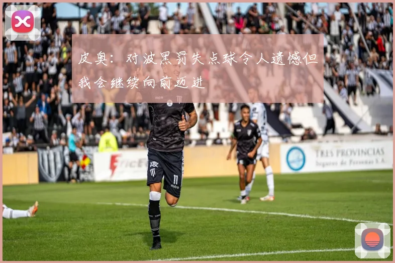 皮奥：对波黑罚失点球令人遗憾但我会继续向前迈进