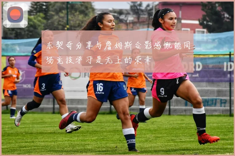 东契奇分享与詹姆斯合影感慨能同场竞技学习是无上的荣幸