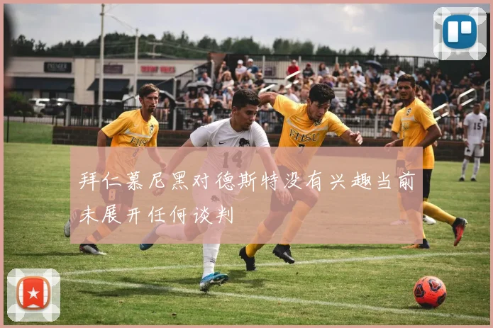 拜仁慕尼黑对德斯特没有兴趣当前未展开任何谈判